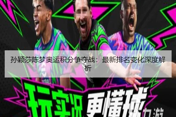 孙颖莎陈梦奥运积分争夺战:最新排名变化深度解析