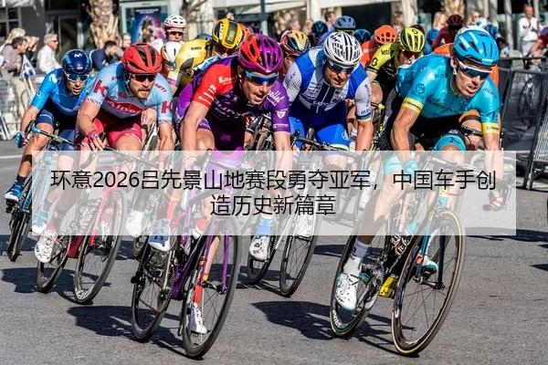 环意2026吕先景山地赛段勇夺亚军，中国车手创造历史新篇章