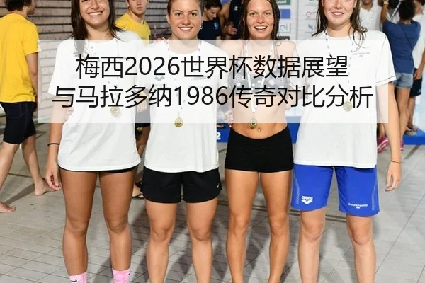 梅西2026世界杯数据展望 与马拉多纳1986传奇对比分析