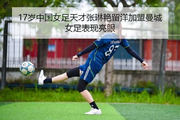 17岁中国女足天才张琳艳留洋加盟曼城女足表现亮眼