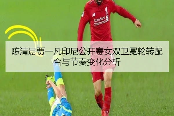 陈清晨贾一凡印尼公开赛女双卫冕轮转配合与节奏变化分析