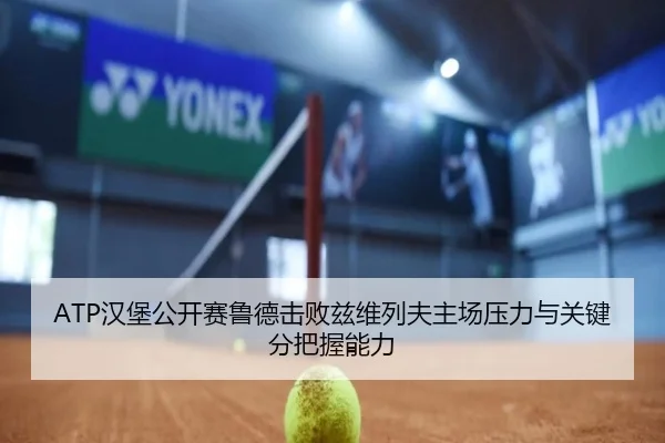 ATP汉堡公开赛鲁德击败兹维列夫主场压力与关键分把握能力