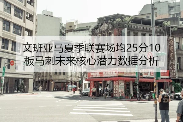 文班亚马夏季联赛场均25分10板马刺未来核心潜力数据分析